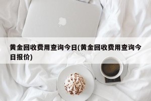 黄金回收费用查询今日(黄金回收费用查询今日报价)