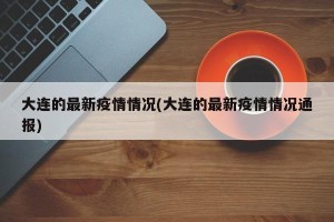 大连的最新疫情情况(大连的最新疫情情况通报)