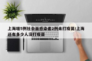 上海增5例社会面感染者2例未打疫苗/上海还有多少人没打疫苗