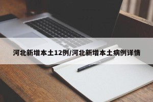 河北新增本土12例/河北新增本土病例详情
