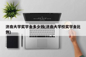 济南大学奖学金多少钱(济南大学校奖学金比例)