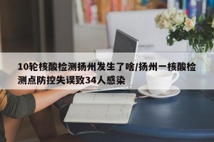 10轮核酸检测扬州发生了啥/扬州一核酸检测点防控失误致34人感染
