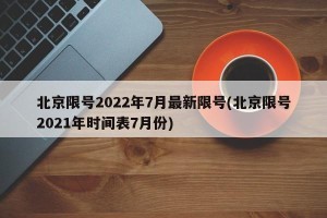 北京限号2022年7月最新限号(北京限号2021年时间表7月份)