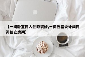【一间卧室两人住咋装修,一间卧室设计成两间独立房间】