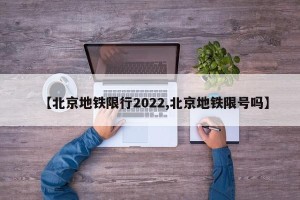 【北京地铁限行2022,北京地铁限号吗】