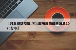 【河北廊坊疫情,河北廊坊疫情最新消息2020分布】