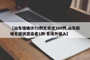 【山东增确诊51例无症状380例,山东新增无症状感染者1例 系境外输入】
