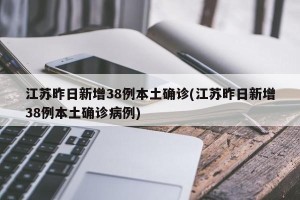 江苏昨日新增38例本土确诊(江苏昨日新增38例本土确诊病例)