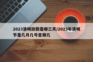 2023清明放假是哪三天/2023年清明节是几月几号星期几